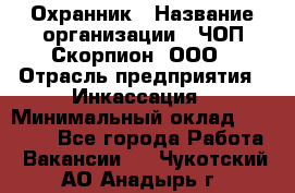 Охранник › Название организации ­ ЧОП Скорпион, ООО › Отрасль предприятия ­ Инкассация › Минимальный оклад ­ 15 000 - Все города Работа » Вакансии   . Чукотский АО,Анадырь г.